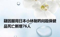 疑因服用日本小林制药问题保健品死亡新增76人