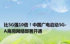 比5G强10倍！中国广电启动5G-A商用网络部署开通