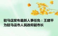 驻马店发布最新人事任免：王建平为驻马店市人民政府副市长