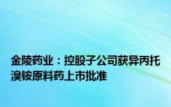 金陵药业：控股子公司获异丙托溴铵原料药上市批准