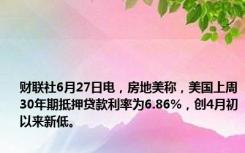 财联社6月27日电，房地美称，美国上周30年期抵押贷款利率为6.86%，创4月初以来新低。