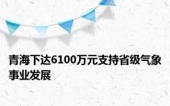 青海下达6100万元支持省级气象事业发展