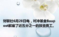 财联社6月28日电，对冲基金Baupost解雇了近五分之一的投资员工。