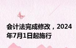 会计法完成修改，2024年7月1日起施行