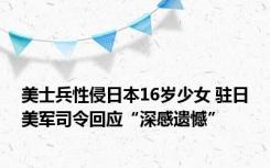 美士兵性侵日本16岁少女 驻日美军司令回应“深感遗憾”