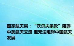 国家航天局：“沃尔夫条款”阻碍中美航天交流 但无法阻碍中国航天发展