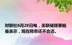 财联社6月28日电，美联储理事鲍曼表示，现在降息还不合适。