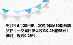 财联社6月28日电，富时中国A50指数期货在上一交易日夜盘收跌0.2%的基础上低开，现跌0.29%。