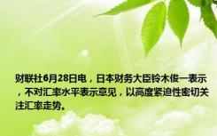 财联社6月28日电，日本财务大臣铃木俊一表示，不对汇率水平表示意见，以高度紧迫性密切关注汇率走势。