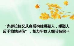 “先是拉住又从身后抱住嫌疑人，嫌疑人反手将她刺伤”，胡友平救人细节披露→