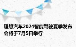 理想汽车2024智能驾驶夏季发布会将于7月5日举行