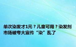 单次染发才1元？儿童可用？染发剂市场被夸大宣传“染”乱了