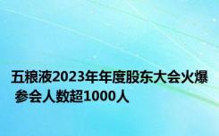 五粮液2023年年度股东大会火爆 参会人数超1000人