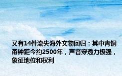 又有14件流失海外文物回归：其中青铜甬钟距今约2500年，声音穿透力极强，象征地位和权利