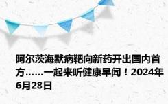 阿尔茨海默病靶向新药开出国内首方……一起来听健康早闻！2024年6月28日