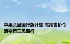 苹果头显国行版开售 高昂售价令消费者三思而行