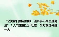 “公关部门怕这怕那，很多事不跟主播商量”！人气主播公开吐槽，东方甄选停播一天