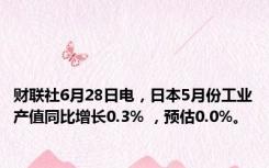 财联社6月28日电，日本5月份工业产值同比增长0.3% ，预估0.0%。