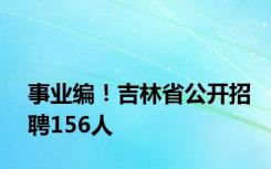 事业编！吉林省公开招聘156人