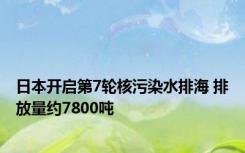 日本开启第7轮核污染水排海 排放量约7800吨