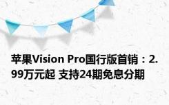 苹果Vision Pro国行版首销：2.99万元起 支持24期免息分期