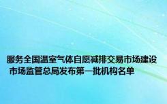 服务全国温室气体自愿减排交易市场建设 市场监管总局发布第一批机构名单