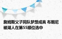 詹姆斯父子同队梦想成真 布朗尼被湖人在第55顺位选中