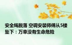 安全绳脱落 空调安装师傅从5楼坠下：万幸没有生命危险