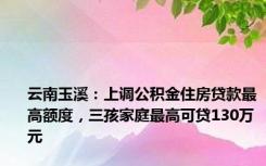 云南玉溪：上调公积金住房贷款最高额度，三孩家庭最高可贷130万元