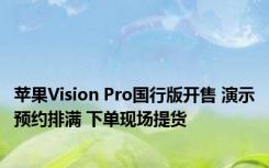 苹果Vision Pro国行版开售 演示预约排满 下单现场提货