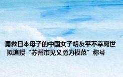 勇救日本母子的中国女子胡友平不幸离世 拟追授“苏州市见义勇为模范”称号