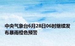 中央气象台6月28日06时继续发布暴雨橙色预警