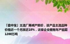 「盘中宝」主流厂商减产挺价，该产品主流品种价格近一个月涨近10%，这家企业拥有年产能超1200万吨