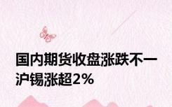 国内期货收盘涨跌不一 沪锡涨超2%