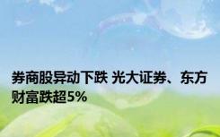 券商股异动下跌 光大证券、东方财富跌超5%