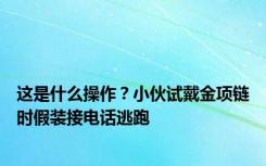 这是什么操作？小伙试戴金项链时假装接电话逃跑