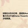 财联社6月28日电，雷诺和Aurobey将出售大约10%的Horse Powertrain股权给沙特阿美。