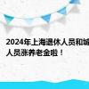 2024年上海退休人员和城乡居保人员涨养老金啦！