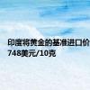 印度将黄金的基准进口价格定为748美元/10克