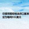 印度将粗棕榈油进口基准价格设定为每吨931美元