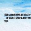 法国议会选举将至 欧央行官员警告：决策者必须准备好应对任何政治风险