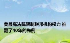 美最高法院限制联邦机构权力 推翻了40年的先例