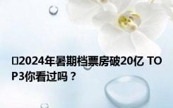 ​2024年暑期档票房破20亿 TOP3你看过吗？