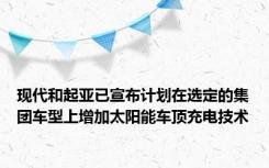 现代和起亚已宣布计划在选定的集团车型上增加太阳能车顶充电技术