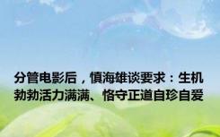 分管电影后，慎海雄谈要求：生机勃勃活力满满、恪守正道自珍自爱