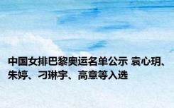 中国女排巴黎奥运名单公示 袁心玥、朱婷、刁琳宇、高意等入选