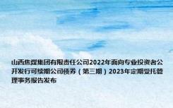 山西焦煤集团有限责任公司2022年面向专业投资者公开发行可续期公司债券（第三期）2023年定期受托管理事务报告发布