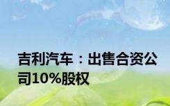 吉利汽车：出售合资公司10%股权