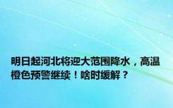 明日起河北将迎大范围降水，高温橙色预警继续！啥时缓解？