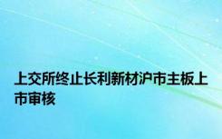 上交所终止长利新材沪市主板上市审核